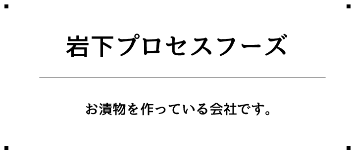 岩下プロセスフーズ お漬物を作っている会社です。